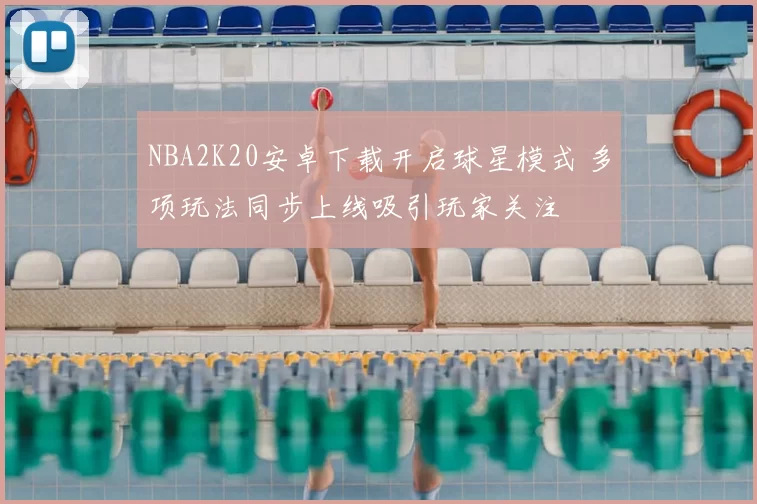 NBA2K20安卓下载开启球星模式 多项玩法同步上线吸引玩家关注