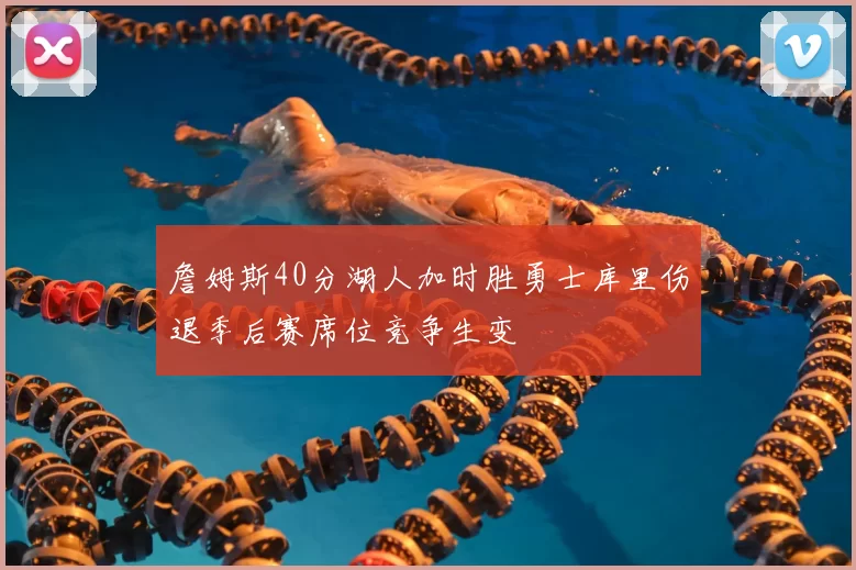 詹姆斯40分湖人加时胜勇士库里伤退季后赛席位竞争生变