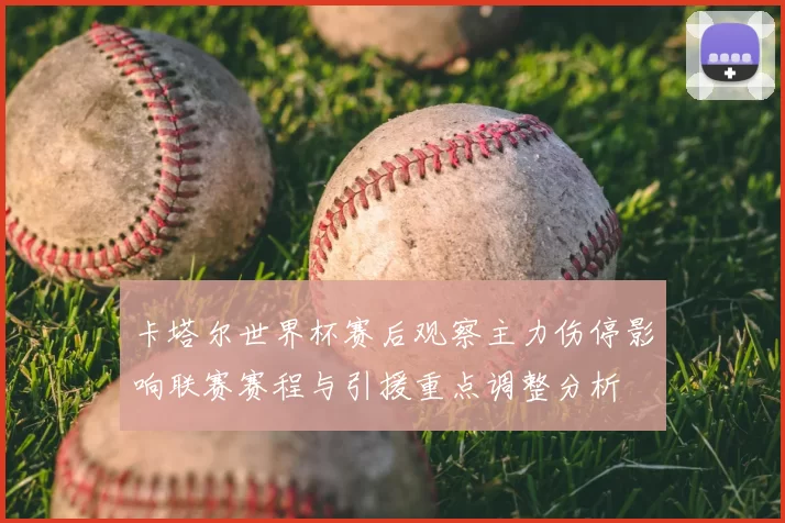 卡塔尔世界杯赛后观察主力伤停影响联赛赛程与引援重点调整分析