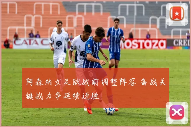 阿森纳女足欧战前调整阵容 备战关键战力争延续连胜