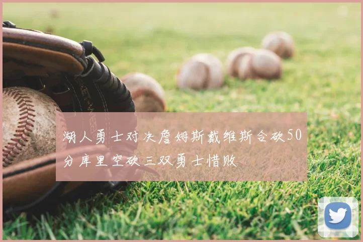 湖人勇士对决詹姆斯戴维斯合砍50分库里空砍三双勇士惜败