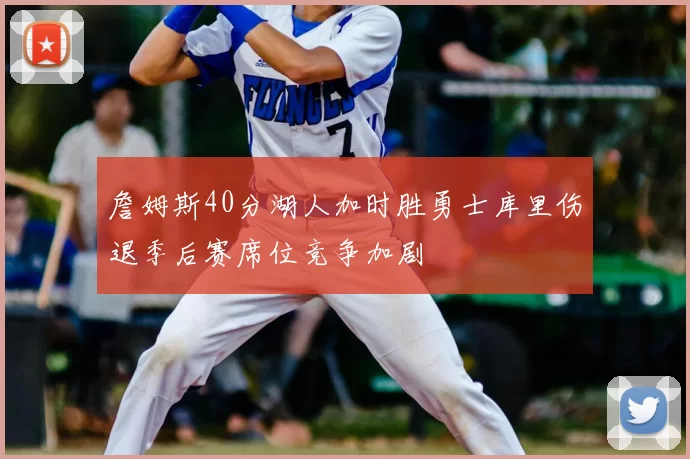 詹姆斯40分湖人加时胜勇士库里伤退季后赛席位竞争加剧