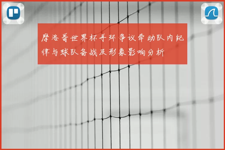 摩洛哥世界杯手环争议牵动队内纪律与球队备战及形象影响分析
