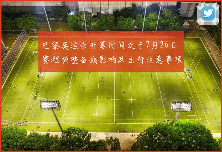 巴黎奥运会开幕时间定于7月26日 赛程调整备战影响及出行注意事项