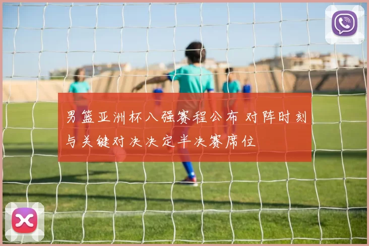 男篮亚洲杯八强赛程公布 对阵时刻与关键对决决定半决赛席位