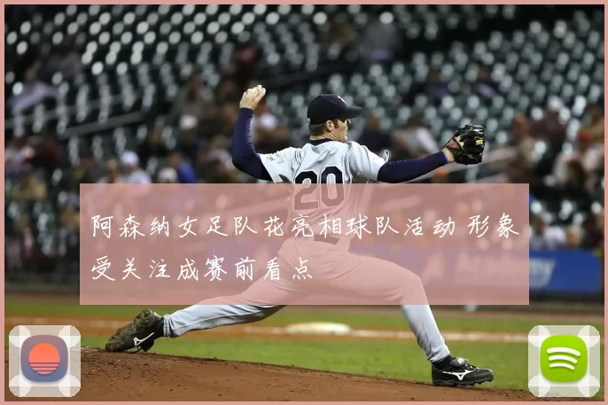 阿森纳女足队花亮相球队活动 形象受关注成赛前看点