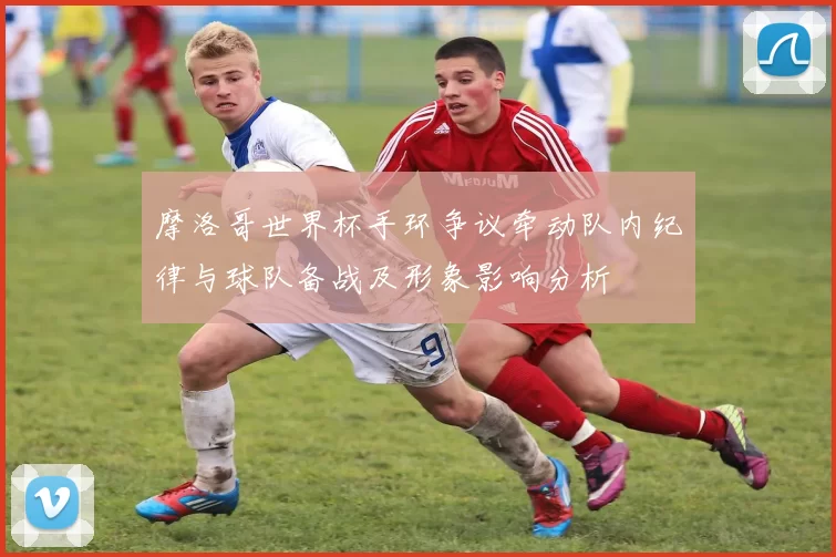 摩洛哥世界杯手环争议牵动队内纪律与球队备战及形象影响分析