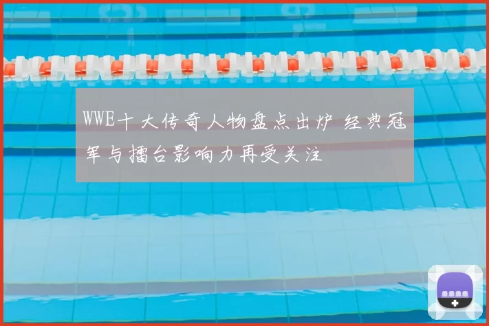 WWE十大传奇人物盘点出炉 经典冠军与擂台影响力再受关注