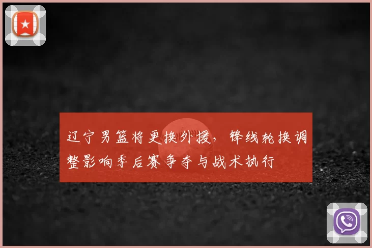 辽宁男篮将更换外援，锋线轮换调整影响季后赛争夺与战术执行