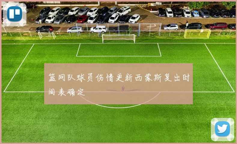 篮网队球员伤情更新西蒙斯复出时间表确定